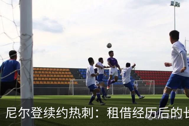 尼尔登续约热刺：租借经历后的长期承诺