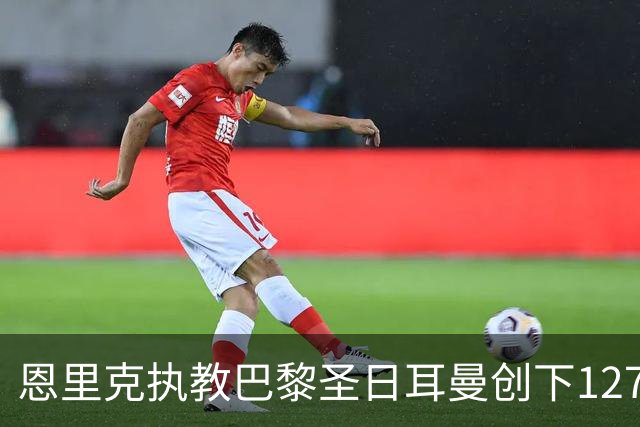 恩里克执教巴黎圣日耳曼创下127场胜利，成历史最佳教练